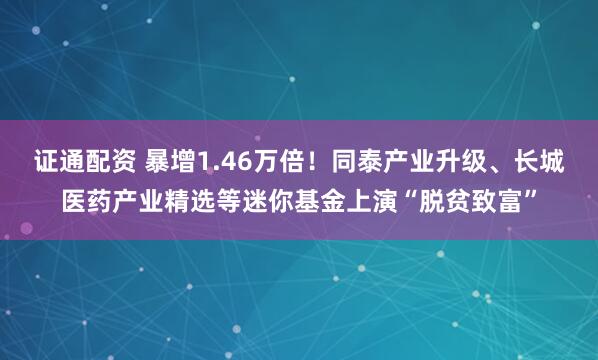 证通配资 暴增1.46万倍！同泰产业升级、长城医药产业精选等迷你基金上演“脱贫致富”