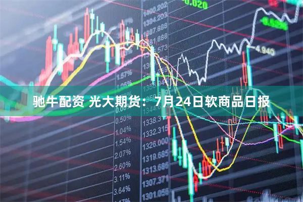 驰牛配资 光大期货：7月24日软商品日报