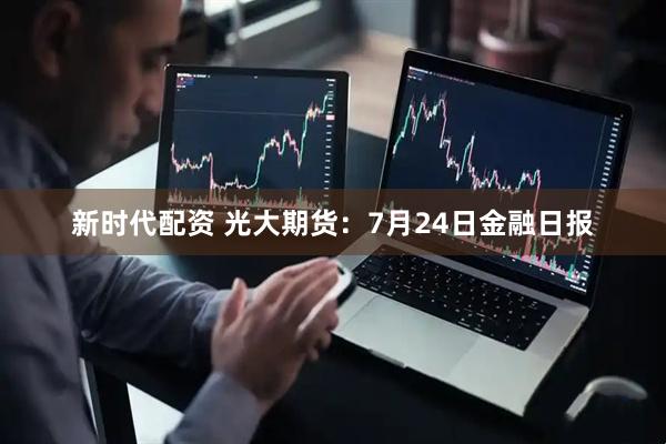 新时代配资 光大期货：7月24日金融日报