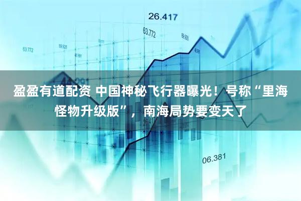 盈盈有道配资 中国神秘飞行器曝光！号称“里海怪物升级版”，南海局势要变天了