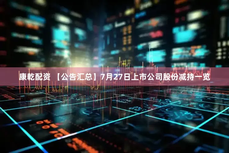 康乾配资 【公告汇总】7月27日上市公司股份减持一览