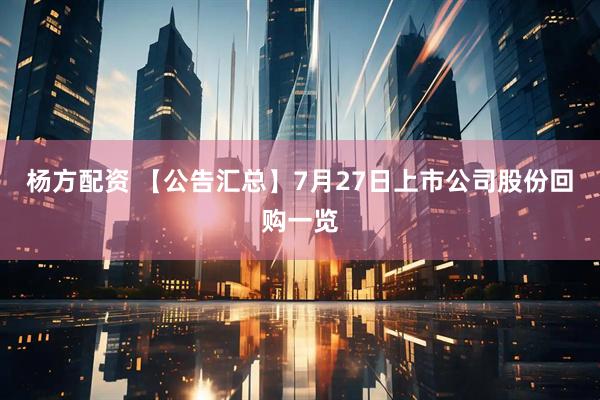 杨方配资 【公告汇总】7月27日上市公司股份回购一览