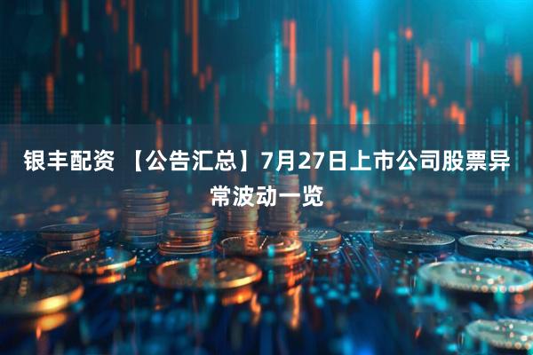 银丰配资 【公告汇总】7月27日上市公司股票异常波动一览