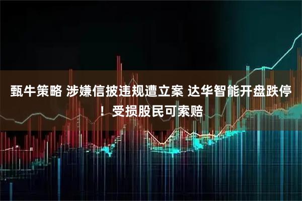 甄牛策略 涉嫌信披违规遭立案 达华智能开盘跌停！受损股民可索赔