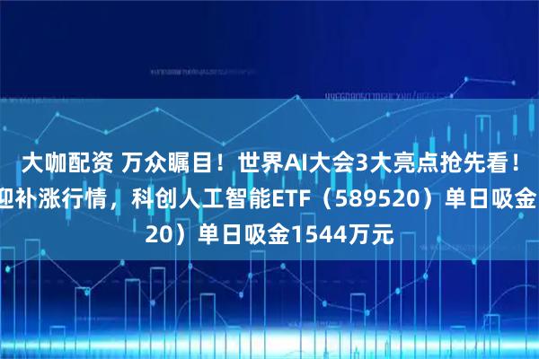 大咖配资 万众瞩目！世界AI大会3大亮点抢先看！科创板或迎补涨行情，科创人工智能ETF（589520）单日吸金1544万元