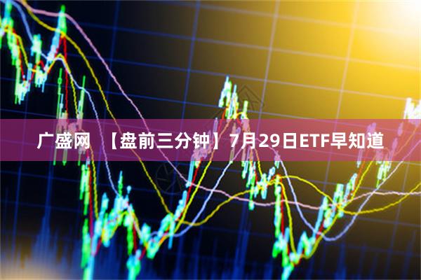 广盛网  【盘前三分钟】7月29日ETF早知道