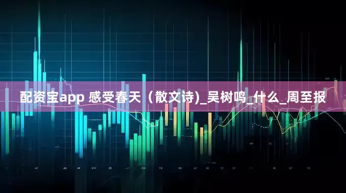 配资宝app 感受春天（散文诗)_吴树鸣_什么_周至报
