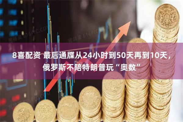 8喜配资 最后通牒从24小时到50天再到10天，俄罗斯不陪特朗普玩“奥数”