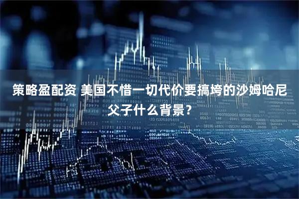 策略盈配资 美国不惜一切代价要搞垮的沙姆哈尼父子什么背景？