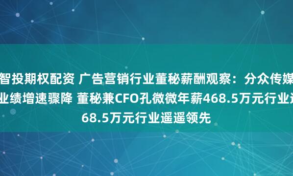 智投期权配资 广告营销行业董秘薪酬观察：分众传媒2024年业绩增速骤降 董秘兼CFO孔微微年薪468.5万元行业遥遥领先