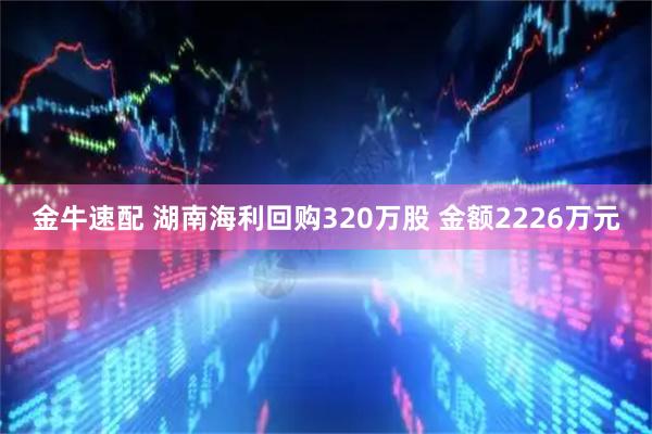 金牛速配 湖南海利回购320万股 金额2226万元