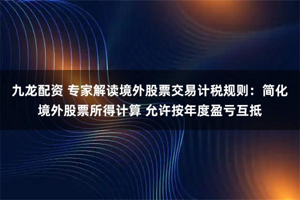 九龙配资 专家解读境外股票交易计税规则：简化境外股票所得计算 允许按年度盈亏互抵