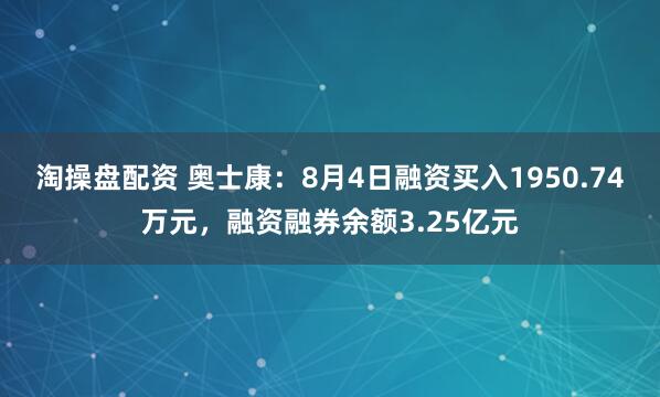 淘操盘配资 奥士康：8月4日融资买入1950.74万元，融资融券余额3.25亿元