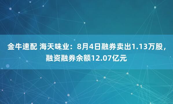 金牛速配 海天味业：8月4日融券卖出1.13万股，融资融券余额12.07亿元