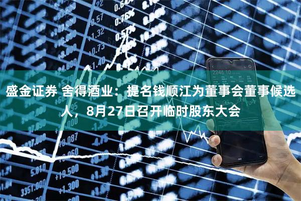 盛金证券 舍得酒业：提名钱顺江为董事会董事候选人，8月27日召开临时股东大会