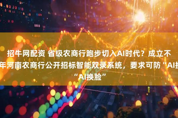 招牛网配资 省级农商行跑步切入AI时代？成立不足半年河南农商行公开招标智能双录系统，要求可防“AI换脸”