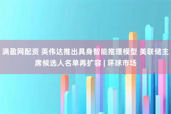 满盈网配资 英伟达推出具身智能推理模型 美联储主席候选人名单再扩容 | 环球市场