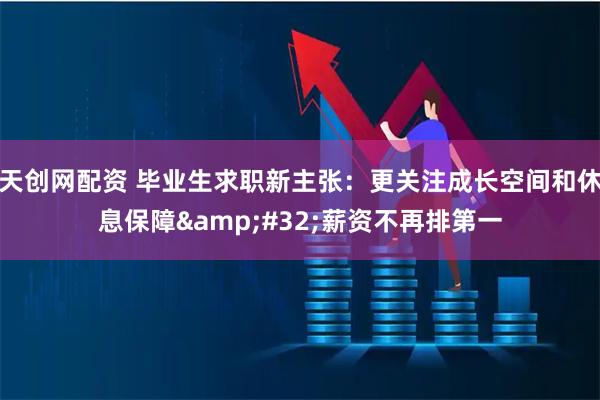 天创网配资 毕业生求职新主张：更关注成长空间和休息保障 薪资不再排第一