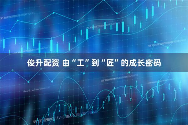 俊升配资 由“工”到“匠”的成长密码