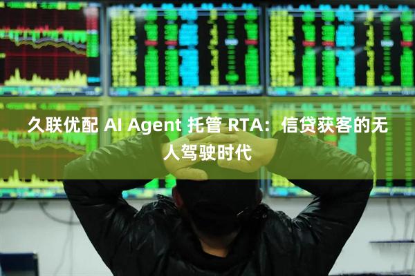 久联优配 AI Agent 托管 RTA：信贷获客的无人驾驶时代