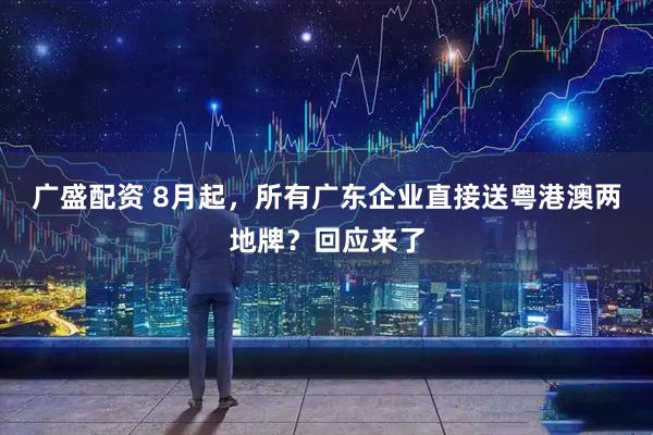广盛配资 8月起，所有广东企业直接送粤港澳两地牌？回应来了