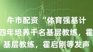 牛市配资 “体育强基计划”启动，四年培养千名基层教练，霍启刚等发声