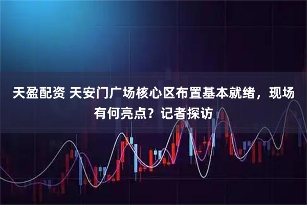 天盈配资 天安门广场核心区布置基本就绪，现场有何亮点？记者探访