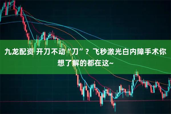 九龙配资 开刀不动“刀”？飞秒激光白内障手术你想了解的都在这~