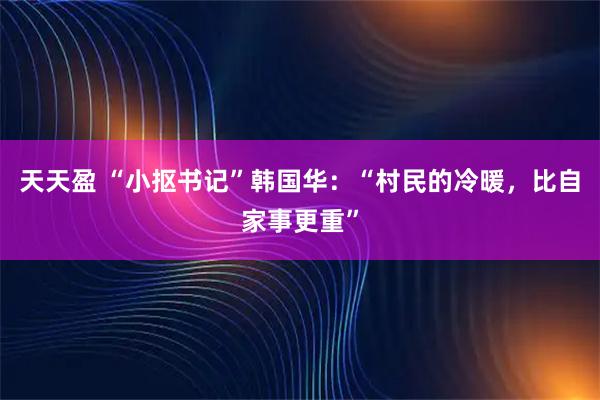 天天盈 “小抠书记”韩国华：“村民的冷暖，比自家事更重”