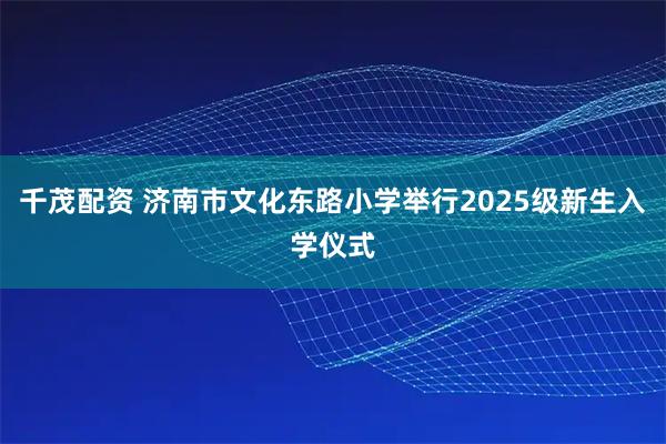 千茂配资 济南市文化东路小学举行2025级新生入学仪式