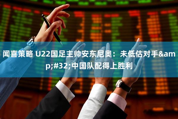 闻喜策略 U22国足主帅安东尼奥：未低估对手 中国队配得上胜利