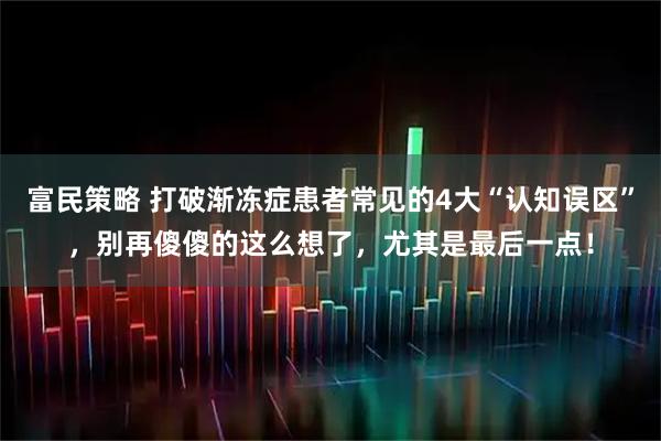 富民策略 打破渐冻症患者常见的4大“认知误区”，别再傻傻的这么想了，尤其是最后一点！