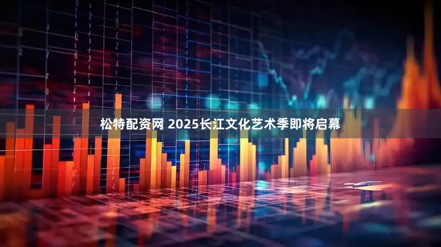 松特配资网 2025长江文化艺术季即将启幕