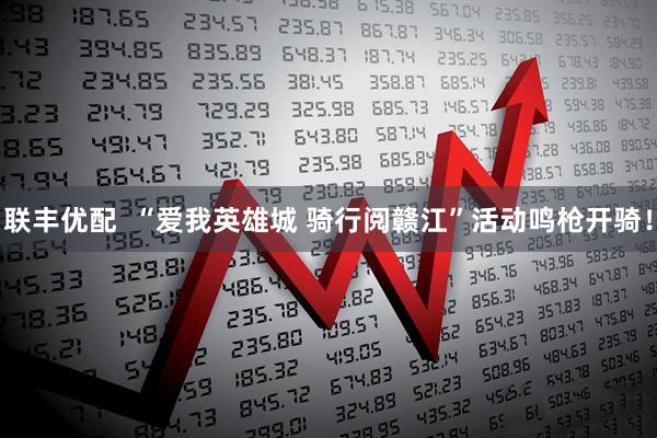 联丰优配  “爱我英雄城 骑行阅赣江”活动鸣枪开骑！