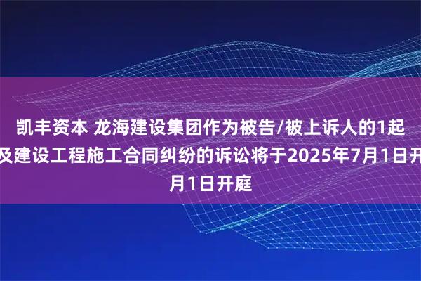 凯丰资本 龙海建设集团作为被告/被上诉人的1起涉及建设工程施工合同纠纷的诉讼将于2025年7月1日开庭