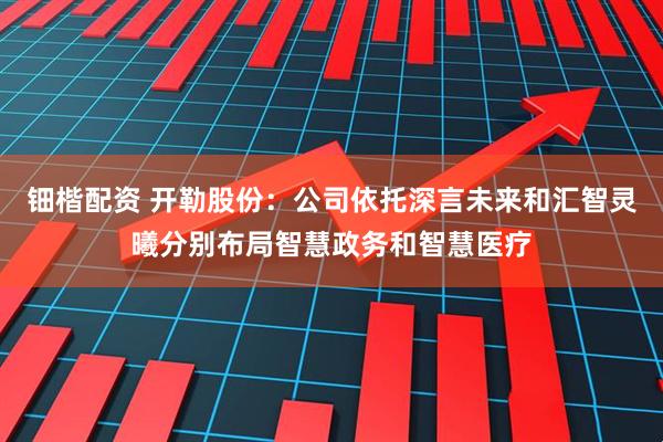 钿楷配资 开勒股份：公司依托深言未来和汇智灵曦分别布局智慧政务和智慧医疗