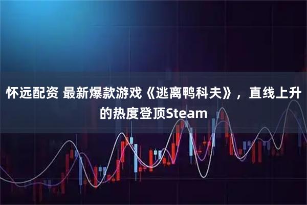 怀远配资 最新爆款游戏《逃离鸭科夫》，直线上升的热度登顶Steam