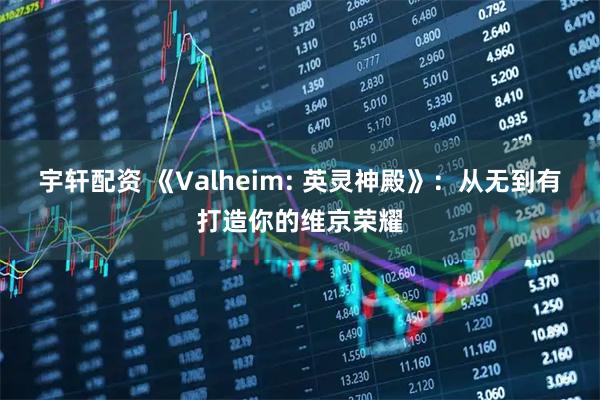 宇轩配资 《Valheim: 英灵神殿》：从无到有打造你的维京荣耀