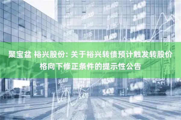 聚宝盆 裕兴股份: 关于裕兴转债预计触发转股价格向下修正条件的提示性公告