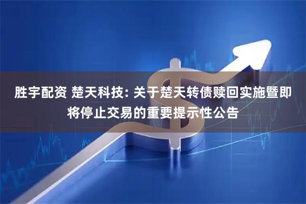 胜宇配资 楚天科技: 关于楚天转债赎回实施暨即将停止交易的重要提示性公告