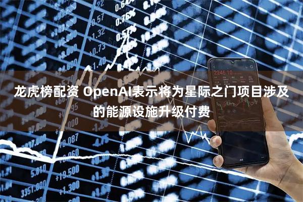 龙虎榜配资 OpenAI表示将为星际之门项目涉及的能源设施升级付费