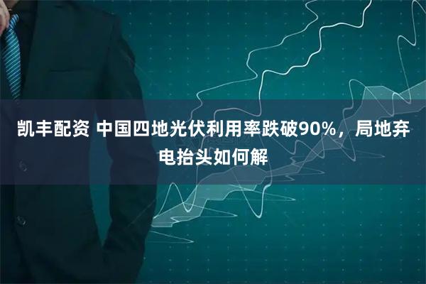 凯丰配资 中国四地光伏利用率跌破90%，局地弃电抬头如何解