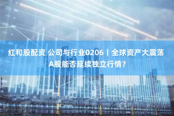 红和股配资 公司与行业0206丨全球资产大震荡 A股能否延续独立行情？
