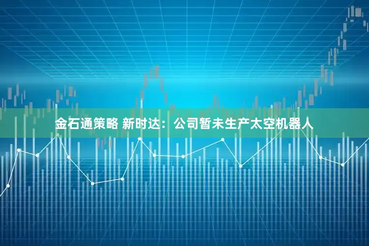 金石通策略 新时达：公司暂未生产太空机器人