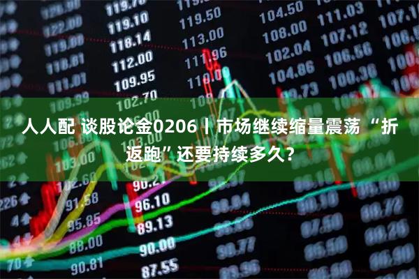 人人配 谈股论金0206丨市场继续缩量震荡 “折返跑”还要持续多久？