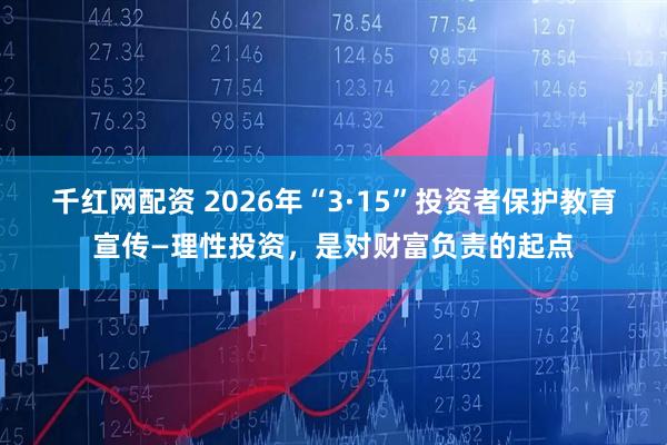 千红网配资 2026年“3·15”投资者保护教育宣传—理性投资，是对财富负责的起点