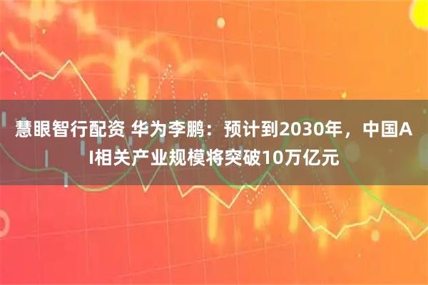 慧眼智行配资 华为李鹏：预计到2030年，中国AI相关产业规模将突破10万亿元