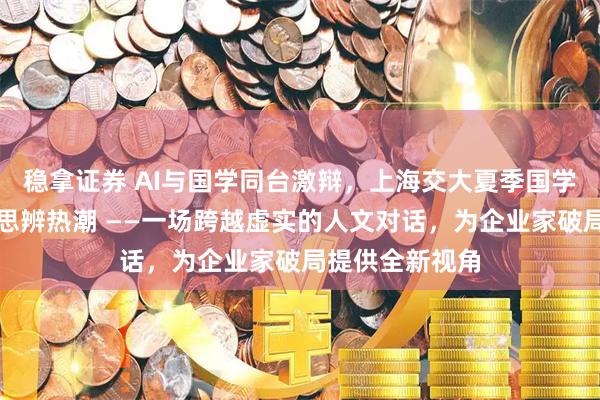 稳拿证券 AI与国学同台激辩，上海交大夏季国学论坛掀起文明思辨热潮 ——一场跨越虚实的人文对话，为企业家破局提供全新视角