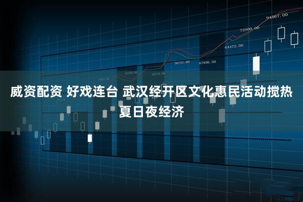 威资配资 好戏连台 武汉经开区文化惠民活动搅热夏日夜经济