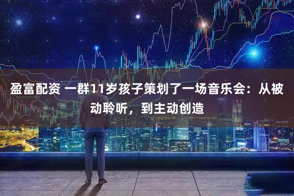 盈富配资 一群11岁孩子策划了一场音乐会：从被动聆听，到主动创造